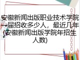 安徽新闻出版职业技术学院一届招收多少人，最近几年(安徽新闻出版学院年招生人数)