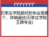 石家庄学院最好的专业是哪个，详细阐述(石家庄学院王牌专业)