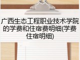 广西生态工程职业技术学院的学费和住宿费明细(学费住宿明细)