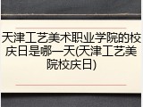 天津工艺美术职业学院的校庆日是哪一天(天津工艺美院校庆日)