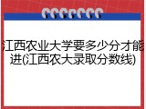 江西农业大学要多少分才能进(江西农大录取分数线)
