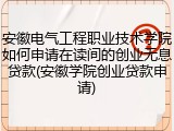 安徽电气工程职业技术学院如何申请在读间的创业无息贷款(安徽学院创业贷款申请)