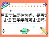 吕梁学院要住校吗，是否能走读(吕梁学院可走读吗)