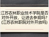 江苏农林职业技术学院是否对外开放，让进去参观吗？(江苏农林职院对外开放吗)