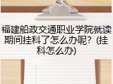 福建船政交通职业学院就读期间挂科了怎么办呢？(挂科怎么办)
