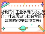 湖北汽车工业学院的校史简介，什么历史与社会背景下建校的(校史建校背景)