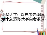 西华大学可以自考去读吗，为什么(西华大学自考条件)