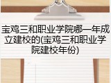 宝鸡三和职业学院哪一年成立建校的(宝鸡三和职业学院建校年份)