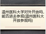 温州医科大学对外开放吗，能否进去参观(温州医科大开放参观吗)