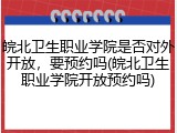 皖北卫生职业学院是否对外开放，要预约吗(皖北卫生职业学院开放预约吗)