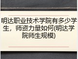 明达职业技术学院有多少学生，师资力量如何(明达学院师生规模)