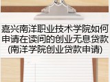 嘉兴南洋职业技术学院如何申请在读间的创业无息贷款(南洋学院创业贷款申请)