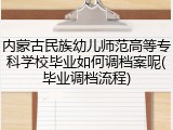 内蒙古民族幼儿师范高等专科学校毕业如何调档案呢(毕业调档流程)