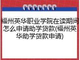 福州英华职业学院在读期间怎么申请助学贷款(福州英华助学贷款申请)