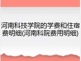 河南科技学院的学费和住宿费明细(河南科院费用明细)