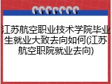 江苏航空职业技术学院毕业生就业大致去向如何(江苏航空职院就业去向)