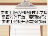 安徽工业经济职业技术学院是否对外开放，要预约吗(安徽工经院开放需预约吗)
