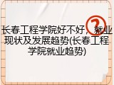 长春工程学院好不好，就业现状及发展趋势(长春工程学院就业趋势)