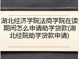 湖北经济学院法商学院在读期间怎么申请助学贷款(湖北经院助学贷款申请)