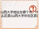 山西大学地址在哪个市，什么区县(山西大学所在区县)