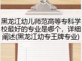 黑龙江幼儿师范高等专科学校最好的专业是哪个，详细阐述(黑龙江幼专王牌专业)