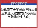华北理工大学冀唐学院毕业生就业大致去向如何(冀唐学院毕业生去向)