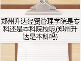 郑州升达经贸管理学院是专科还是本科院校呢(郑州升达是本科吗)