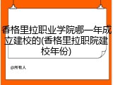 香格里拉职业学院哪一年成立建校的(香格里拉职院建校年份)