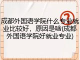 成都外国语学院什么专业就业比较好，原因是啥(成都外国语学院好就业专业)