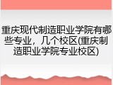 重庆现代制造职业学院有哪些专业，几个校区(重庆制造职业学院专业校区)