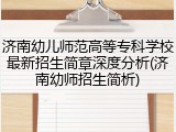 济南幼儿师范高等专科学校最新招生简章深度分析(济南幼师招生简析)