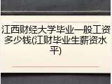 江西财经大学毕业一般工资多少钱(江财毕业生薪资水平)
