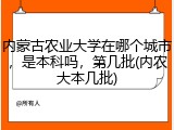 内蒙古农业大学在哪个城市，是本科吗，第几批(内农大本几批)