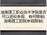 湖南理工职业技术学院是否可以进校参观，有何限制(湖南理工职院参观限制)
