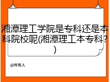 湘潭理工学院是专科还是本科院校呢(湘潭理工本专科？)