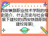西安铁路职业技术学院的校史简介，什么历史与社会背景下建校的(西安铁路职院建校背景)