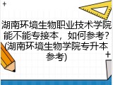 湖南环境生物职业技术学院能不能专接本，如何参考？(湖南环境生物学院专升本参考)