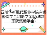 四川华新现代职业学院有哪些奖学金和助学金呢(华新职院奖助学金)