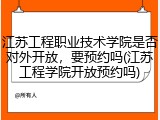 江苏工程职业技术学院是否对外开放，要预约吗(江苏工程学院开放预约吗)