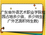 广东省外语艺术职业学院校园占地多少亩，多少师生(广外艺面积师生数)