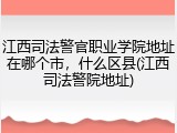 江西司法警官职业学院地址在哪个市，什么区县(江西司法警院地址)