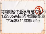 河南测绘职业学院是不是211或985高校(河南测绘职业学院属211或985吗)