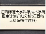 江西师范大学科学技术学院招生计划详细分析(江西师大科院招生详解)