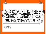 广东环境保护工程职业学院能否保研，原因是什么(广东环保学院保研原因)