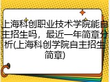 上海科创职业技术学院能自主招生吗，最近一年简章分析(上海科创学院自主招生简章)