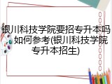 银川科技学院要招专升本吗，如何参考(银川科技学院专升本招生)