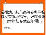 常州幼儿师范高等专科学校有没有就业指导，好就业吗(常州幼专就业如何)