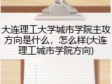 大连理工大学城市学院主攻方向是什么，怎么样(大连理工城市学院方向)