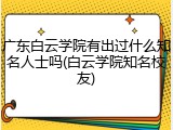 广东白云学院有出过什么知名人士吗(白云学院知名校友)