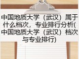 中国地质大学（武汉）属于什么档次，专业排行分析(中国地质大学（武汉）档次与专业排行)
